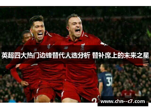 英超四大热门边锋替代人选分析 替补席上的未来之星 英超四大热门边锋替代人选分析 替补席上的未来之星