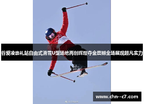 谷爱凌崇礼站自由式滑雪U型场地再创辉煌夺金震撼全场展现超凡实力 谷爱凌崇礼站自由式滑雪U型场地再创辉煌夺金震撼全场展现超凡实力
