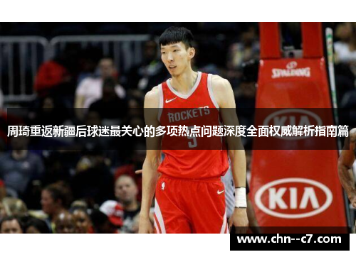 周琦重返新疆后球迷最关心的多项热点问题深度全面权威解析指南篇 周琦重返新疆后球迷最关心的多项热点问题深度全面权威解析指南篇