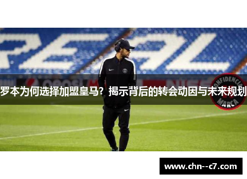 罗本为何选择加盟皇马？揭示背后的转会动因与未来规划