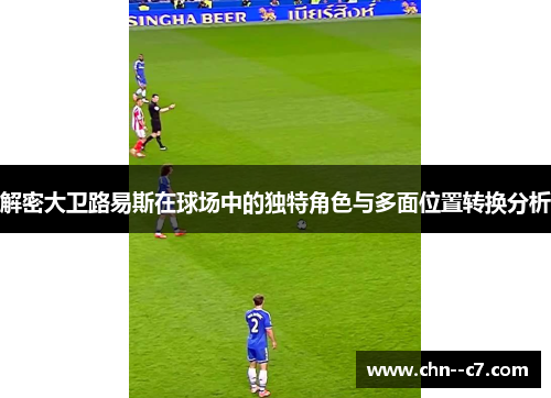 解密大卫路易斯在球场中的独特角色与多面位置转换分析