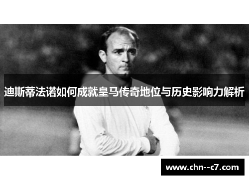 迪斯蒂法诺如何成就皇马传奇地位与历史影响力解析 迪斯蒂法诺如何成就皇马传奇地位与历史影响力解析