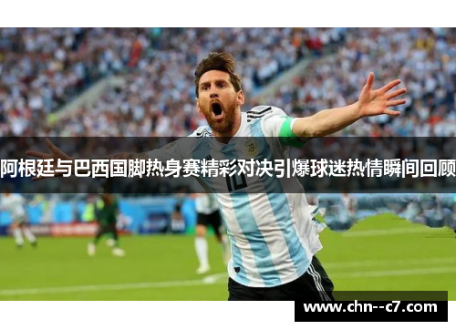 阿根廷与巴西国脚热身赛精彩对决引爆球迷热情瞬间回顾 阿根廷与巴西国脚热身赛精彩对决引爆球迷热情瞬间回顾