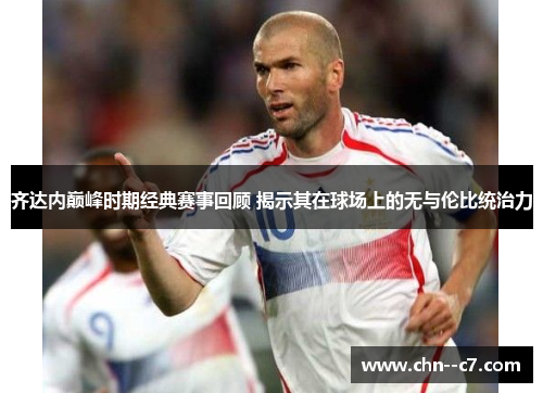 齐达内巅峰时期经典赛事回顾 揭示其在球场上的无与伦比统治力 齐达内巅峰时期经典赛事回顾 揭示其在球场上的无与伦比统治力