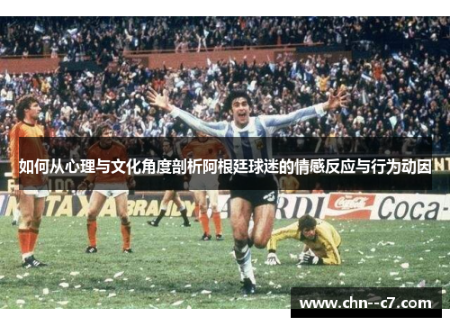 如何从心理与文化角度剖析阿根廷球迷的情感反应与行为动因 如何从心理与文化角度剖析阿根廷球迷的情感反应与行为动因