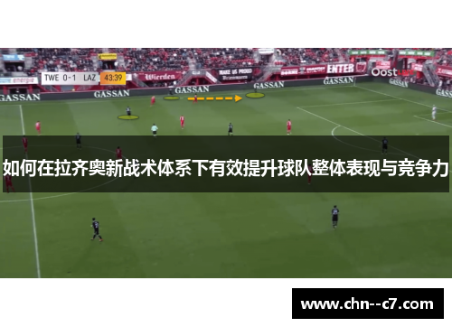 如何在拉齐奥新战术体系下有效提升球队整体表现与竞争力 如何在拉齐奥新战术体系下有效提升球队整体表现与竞争力