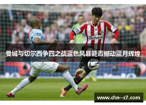 曼城与切尔西争四之战蓝色风暴能否撼动蓝月辉煌 曼城与切尔西争四之战蓝色风暴能否撼动蓝月辉煌