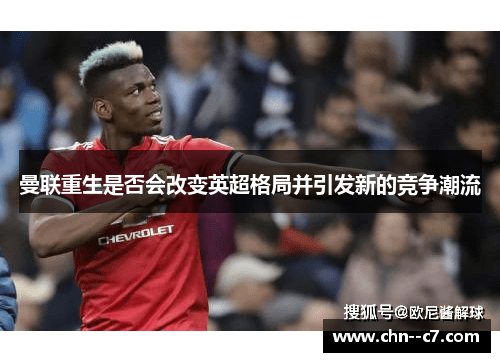 曼联重生是否会改变英超格局并引发新的竞争潮流 曼联重生是否会改变英超格局并引发新的竞争潮流