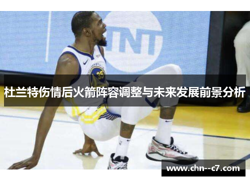 杜兰特伤情后火箭阵容调整与未来发展前景分析 杜兰特伤情后火箭阵容调整与未来发展前景分析