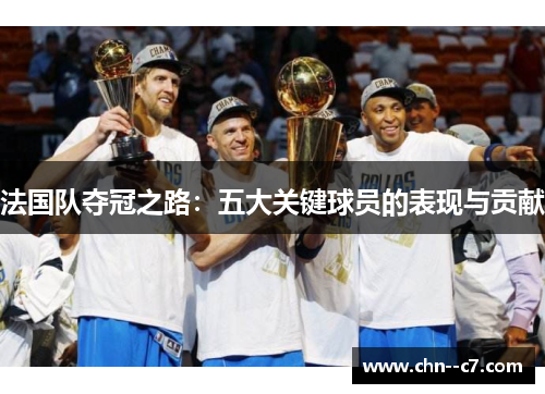 法国队夺冠之路:五大关键球员的表现与贡献 法国队夺冠之路:五大关键球员的表现与贡献