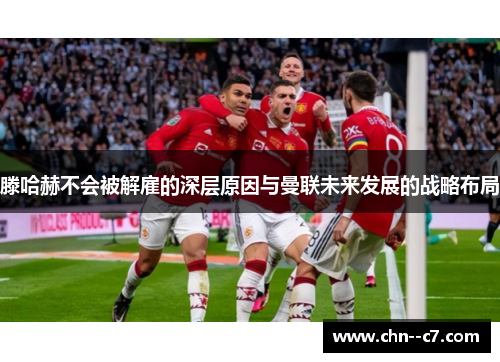 滕哈赫不会被解雇的深层原因与曼联未来发展的战略布局 滕哈赫不会被解雇的深层原因与曼联未来发展的战略布局