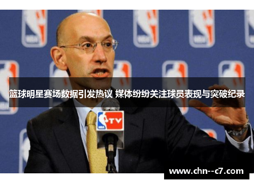 篮球明星赛场数据引发热议 媒体纷纷关注球员表现与突破纪录 篮球明星赛场数据引发热议 媒体纷纷关注球员表现与突破纪录