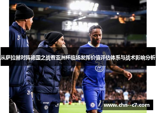 从萨拉赫对阵德国之战看亚洲杯临场发挥价值评估体系与战术影响分析 从萨拉赫对阵德国之战看亚洲杯临场发挥价值评估体系与战术影响分析