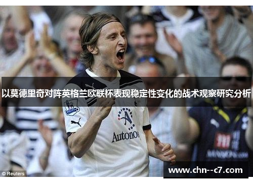 以莫德里奇对阵英格兰欧联杯表现稳定性变化的战术观察研究分析 以莫德里奇对阵英格兰欧联杯表现稳定性变化的战术观察研究分析