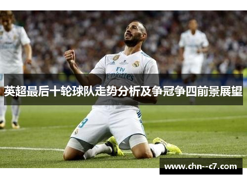 英超最后十轮球队走势分析及争冠争四前景展望 英超最后十轮球队走势分析及争冠争四前景展望