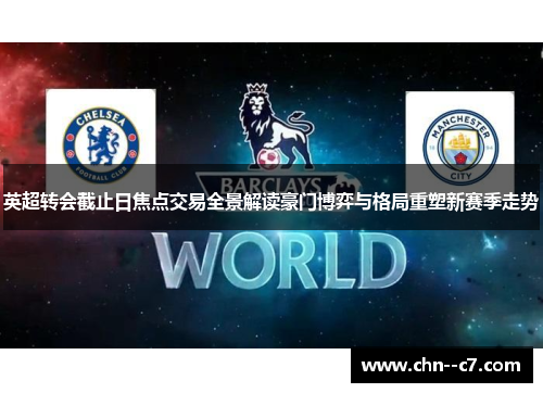 英超转会截止日焦点交易全景解读豪门博弈与格局重塑新赛季走势