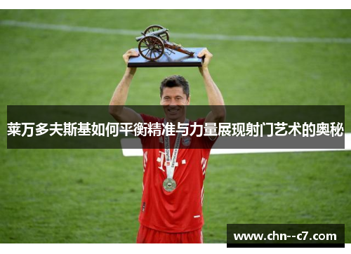 莱万多夫斯基如何平衡精准与力量展现射门艺术的奥秘