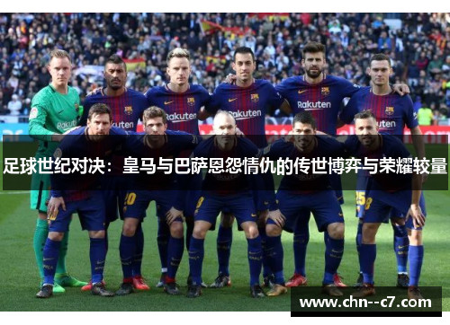 足球世纪对决：皇马与巴萨恩怨情仇的传世博弈与荣耀较量