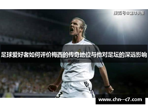 足球爱好者如何评价梅西的传奇地位与他对足坛的深远影响