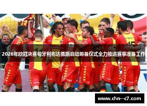 2026年欧冠决赛匈牙利布达佩斯启动筹备仪式全力推进赛事准备工作 2026年欧冠决赛匈牙利布达佩斯启动筹备仪式全力推进赛事准备工作