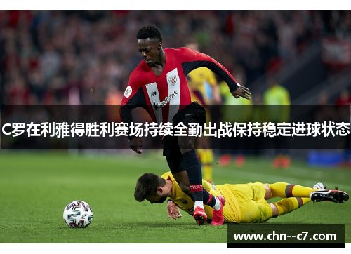 C罗在利雅得胜利赛场持续全勤出战保持稳定进球状态 C罗在利雅得胜利赛场持续全勤出战保持稳定进球状态