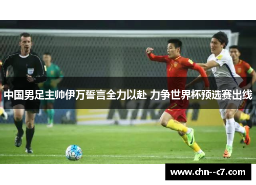 中国男足主帅伊万誓言全力以赴 力争世界杯预选赛出线