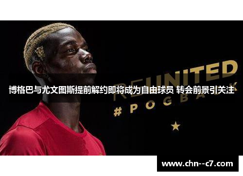 博格巴与尤文图斯提前解约即将成为自由球员 转会前景引关注