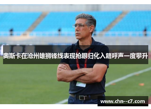 奥斯卡在沧州雄狮锋线表现抢眼归化入籍呼声一度攀升 奥斯卡在沧州雄狮锋线表现抢眼归化入籍呼声一度攀升