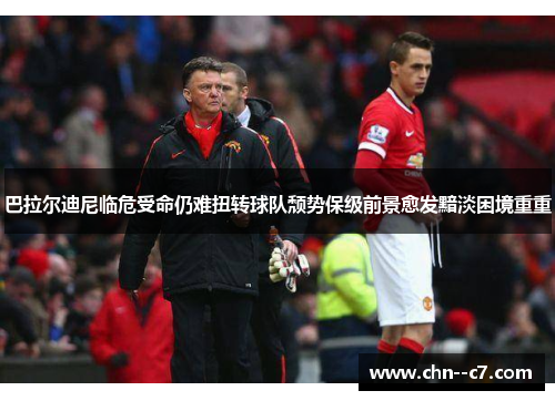 巴拉尔迪尼临危受命仍难扭转球队颓势保级前景愈发黯淡困境重重