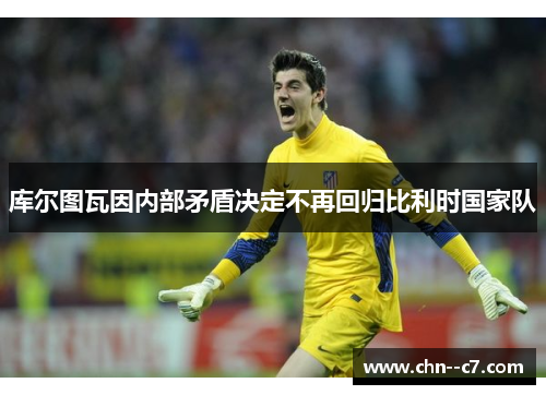 库尔图瓦因内部矛盾决定不再回归比利时国家队