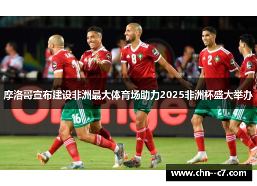 摩洛哥宣布建设非洲最大体育场助力2025非洲杯盛大举办