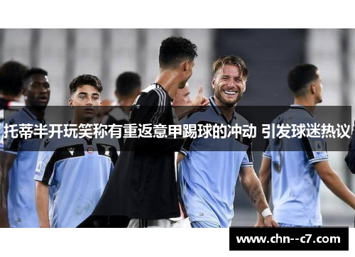 托蒂半开玩笑称有重返意甲踢球的冲动 引发球迷热议