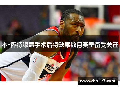 本·怀特膝盖手术后将缺席数月赛季备受关注