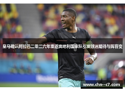 皇马确认阿拉巴二零二六年重返奥地利国家队引发球迷期待与阵容变