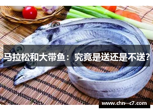 马拉松和大带鱼:究竟是送还是不送? 马拉松和大带鱼:究竟是送还是不送?