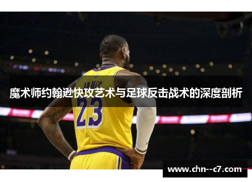 魔术师约翰逊快攻艺术与足球反击战术的深度剖析 魔术师约翰逊快攻艺术与足球反击战术的深度剖析