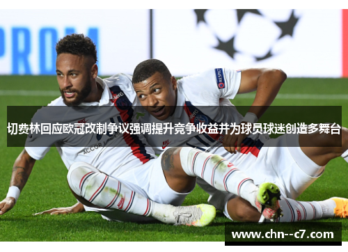 切费林回应欧冠改制争议强调提升竞争收益并为球员球迷创造多舞台 切费林回应欧冠改制争议强调提升竞争收益并为球员球迷创造多舞台