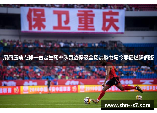尼昂压哨点球一击定生死率队奇迹保级全场沸腾书写今季最燃瞬间终 尼昂压哨点球一击定生死率队奇迹保级全场沸腾书写今季最燃瞬间终