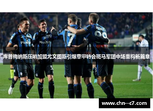 库普梅纳斯压哨加盟尤文图斯引爆意甲转会斑马军团中场重构新篇章 库普梅纳斯压哨加盟尤文图斯引爆意甲转会斑马军团中场重构新篇章