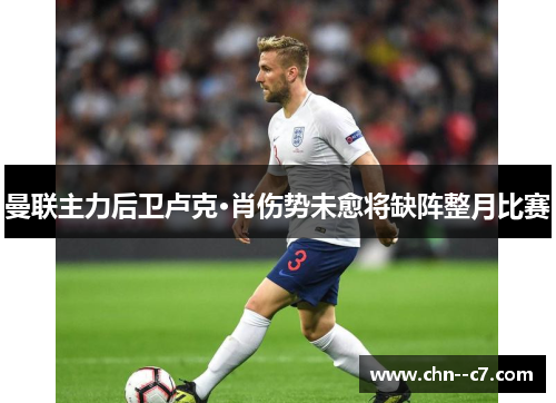 曼联主力后卫卢克·肖伤势未愈将缺阵整月比赛 曼联主力后卫卢克·肖伤势未愈将缺阵整月比赛