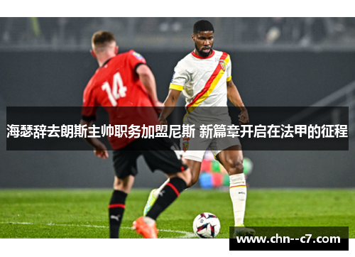 海瑟辞去朗斯主帅职务加盟尼斯 新篇章开启在法甲的征程 海瑟辞去朗斯主帅职务加盟尼斯 新篇章开启在法甲的征程