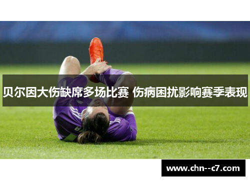 贝尔因大伤缺席多场比赛 伤病困扰影响赛季表现 贝尔因大伤缺席多场比赛 伤病困扰影响赛季表现